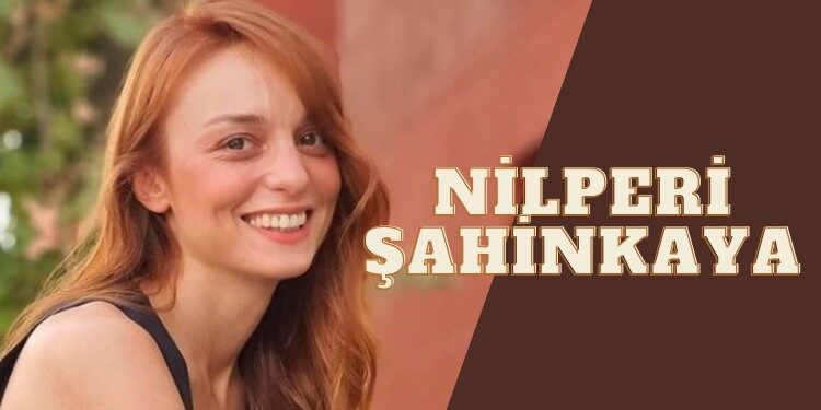Nilperi Şahinkaya Kimdir, Kaç Yaşında, Hangi Dizilerde Oynadı?
